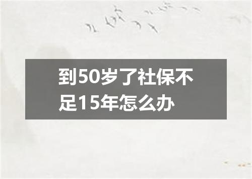 到50岁了社保不足15年怎么办