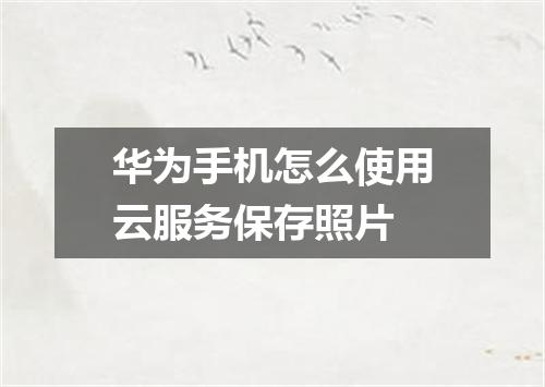 华为手机怎么使用云服务保存照片