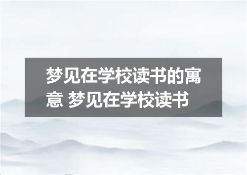梦见在学校读书的寓意 梦见在学校读书