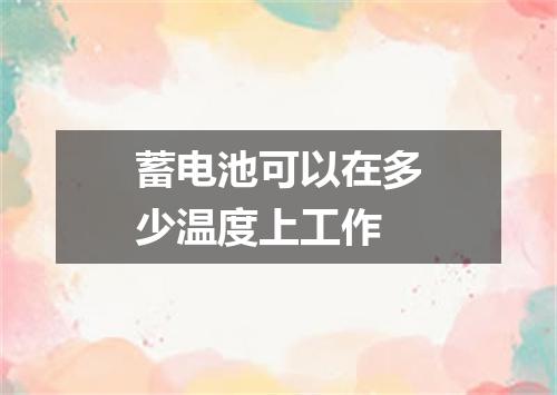 蓄电池可以在多少温度上工作