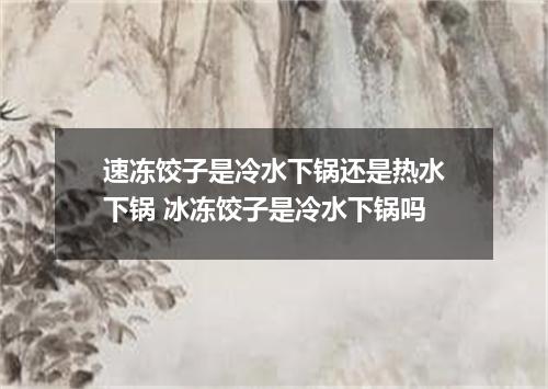 速冻饺子是冷水下锅还是热水下锅 冰冻饺子是冷水下锅吗