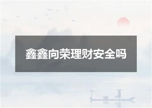 鑫鑫向荣理财安全吗