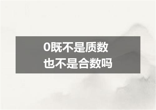 0既不是质数也不是合数吗