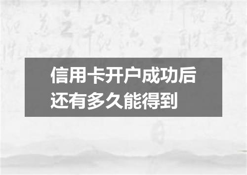 信用卡开户成功后还有多久能得到
