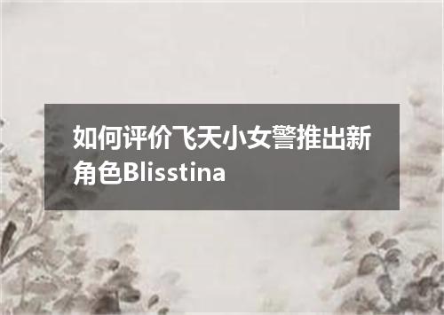 如何评价飞天小女警推出新角色Blisstina