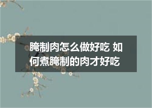 腌制肉怎么做好吃 如何煮腌制的肉才好吃
