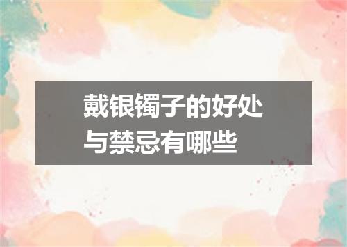 戴银镯子的好处与禁忌有哪些