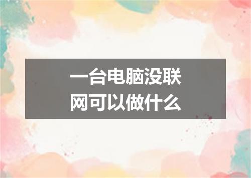 一台电脑没联网可以做什么