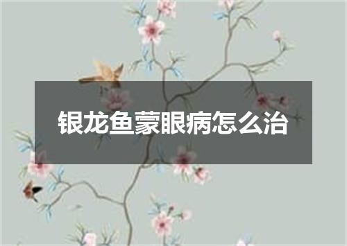 银龙鱼蒙眼病怎么治