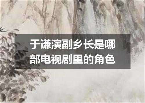于谦演副乡长是哪部电视剧里的角色