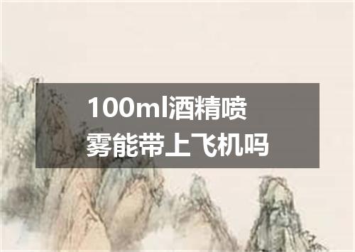 100ml酒精喷雾能带上飞机吗