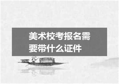 美术校考报名需要带什么证件