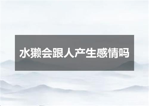水獭会跟人产生感情吗