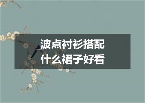 波点衬衫搭配什么裙子好看
