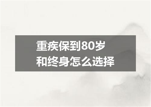 重疾保到80岁和终身怎么选择