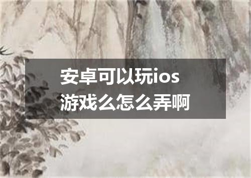 安卓可以玩ios游戏么怎么弄啊