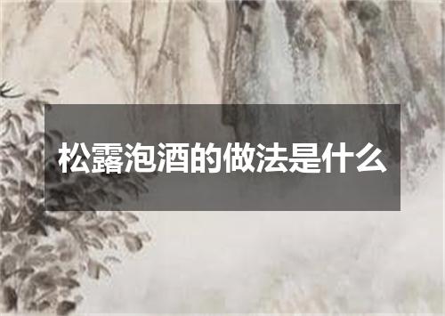 松露泡酒的做法是什么