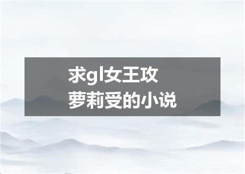 求gl女王攻萝莉受的小说