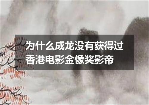 为什么成龙没有获得过香港电影金像奖影帝