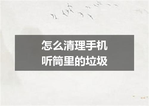 怎么清理手机听筒里的垃圾