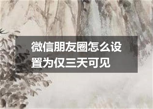 微信朋友圈怎么设置为仅三天可见