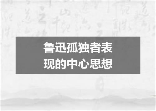 鲁迅孤独者表现的中心思想