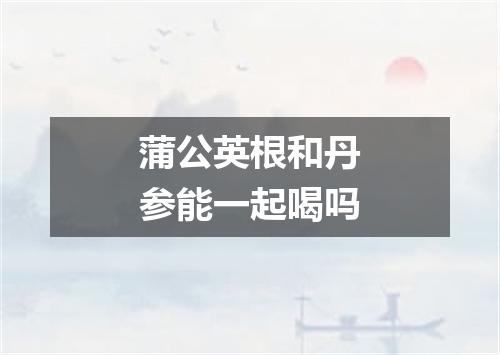 蒲公英根和丹参能一起喝吗