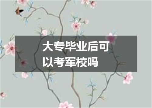 大专毕业后可以考军校吗