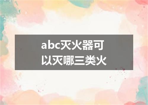 abc灭火器可以灭哪三类火