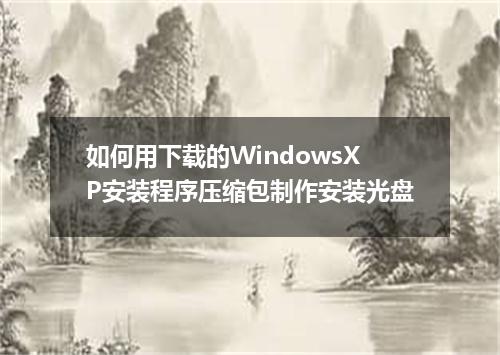 如何用下载的WindowsXP安装程序压缩包制作安装光盘
