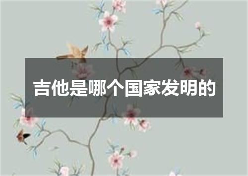 吉他是哪个国家发明的