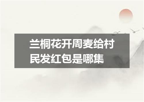 兰桐花开周麦给村民发红包是哪集