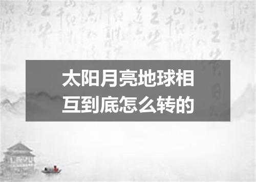 太阳月亮地球相互到底怎么转的
