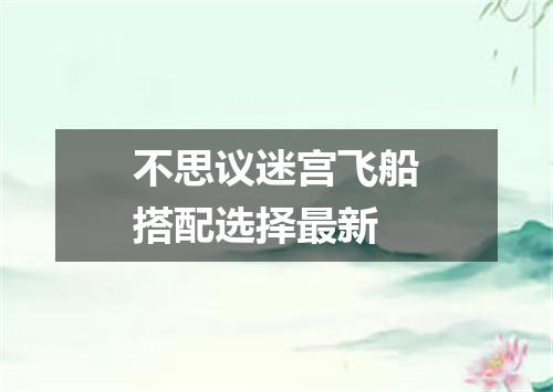 不思议迷宫飞船搭配选择最新