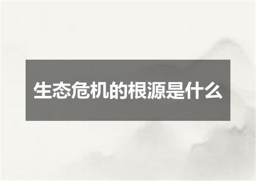 生态危机的根源是什么