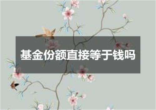 基金份额直接等于钱吗