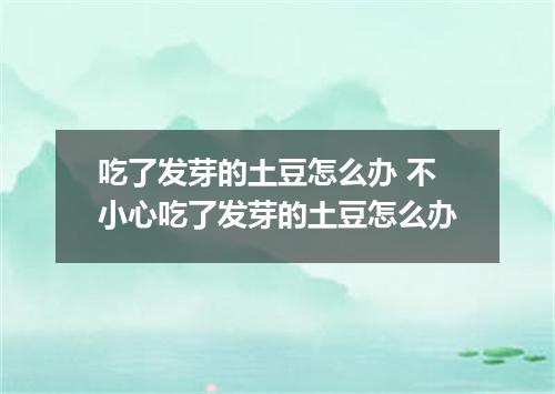 吃了发芽的土豆怎么办 不小心吃了发芽的土豆怎么办
