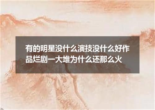 有的明星没什么演技没什么好作品烂剧一大堆为什么还那么火
