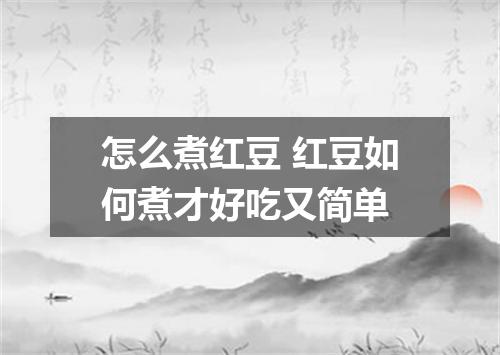 怎么煮红豆 红豆如何煮才好吃又简单