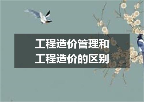 工程造价管理和工程造价的区别