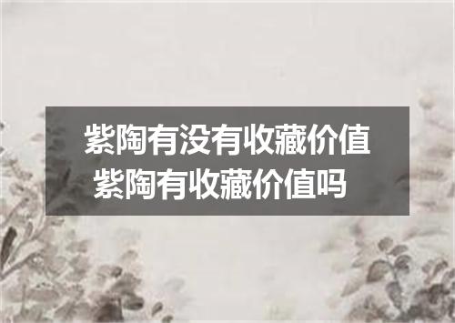 紫陶有没有收藏价值 紫陶有收藏价值吗