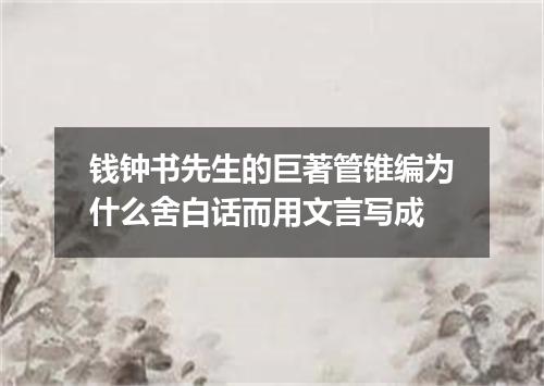钱钟书先生的巨著管锥编为什么舍白话而用文言写成