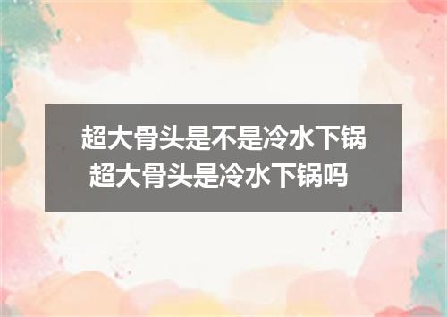 超大骨头是不是冷水下锅 超大骨头是冷水下锅吗