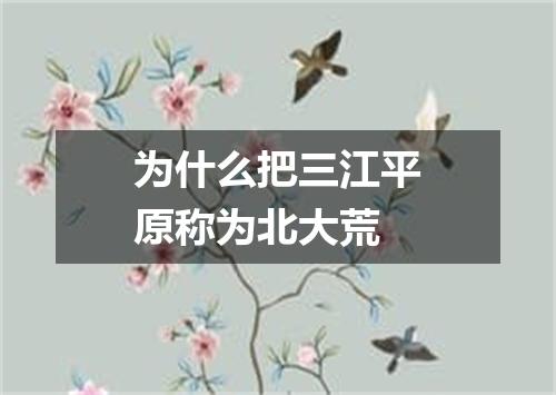 为什么把三江平原称为北大荒