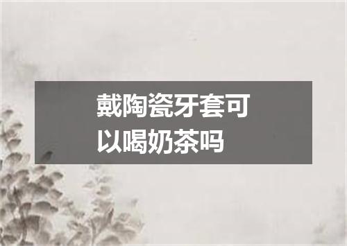 戴陶瓷牙套可以喝奶茶吗