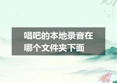 唱吧的本地录音在哪个文件夹下面