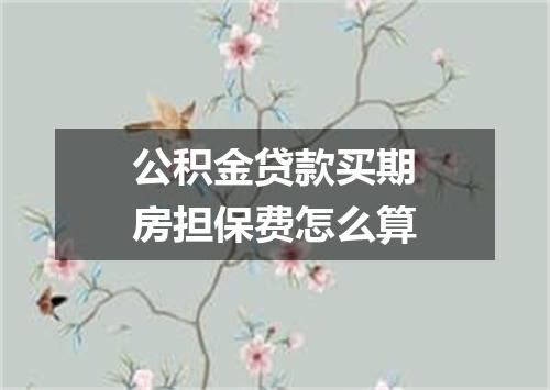 公积金贷款买期房担保费怎么算