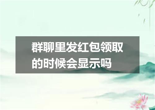 群聊里发红包领取的时候会显示吗
