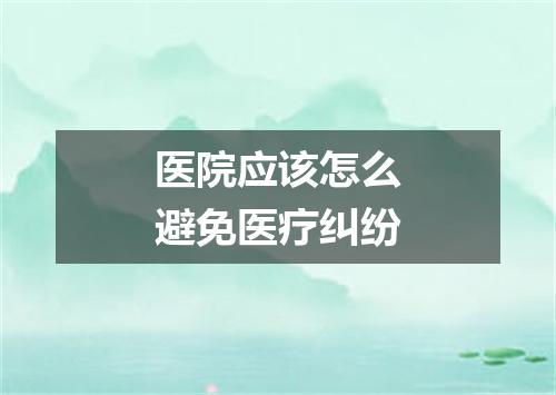 医院应该怎么避免医疗纠纷