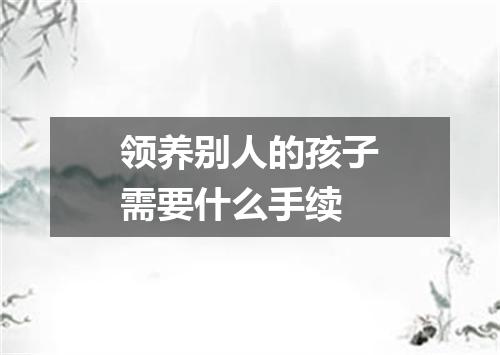 领养别人的孩子需要什么手续